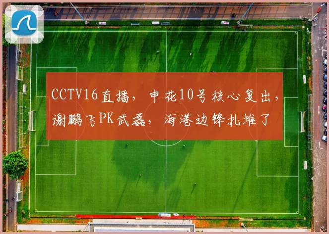 CCTV16直播，申花10号核心复出，谢鹏飞PK武磊，海港边锋扎堆了