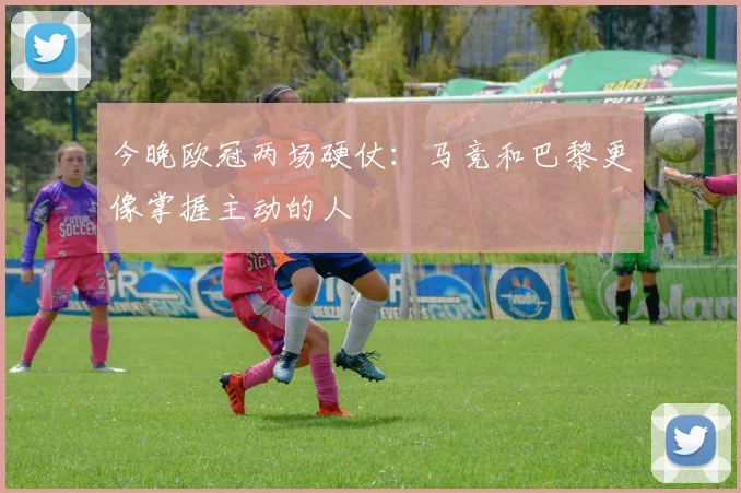 今晚欧冠两场硬仗：马竞和巴黎更像掌握主动的人