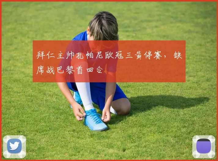 拜仁主帅孔帕尼欧冠三黄停赛，缺席战巴黎首回合