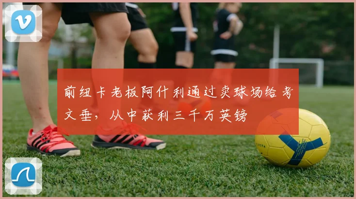 前纽卡老板阿什利通过卖球场给考文垂，从中获利三千万英镑