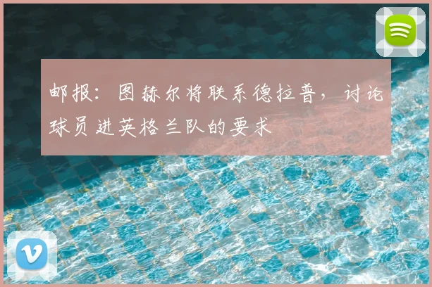 邮报：图赫尔将联系德拉普，讨论球员进英格兰队的要求