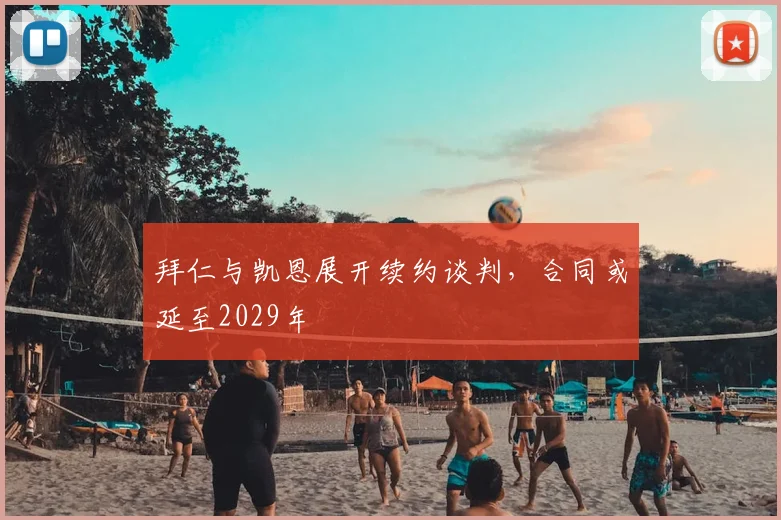 拜仁与凯恩展开续约谈判，合同或延至2029年