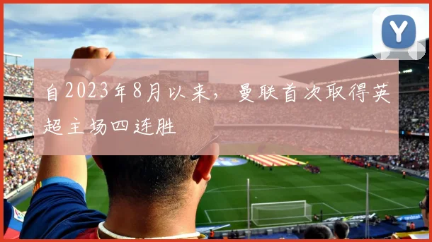 自2023年8月以来，曼联首次取得英超主场四连胜