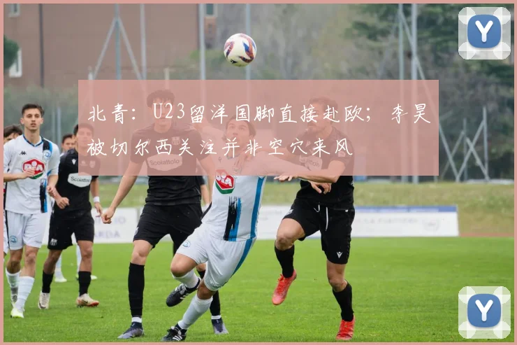 北青：U23留洋国脚直接赴欧；李昊被切尔西关注并非空穴来风