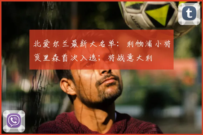 北爱尔兰最新大名单：利物浦小将莫里森首次入选；将战意大利