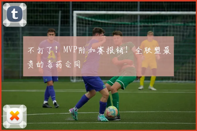 不打了！MVP附加赛报销！全联盟最贵的毒药合同