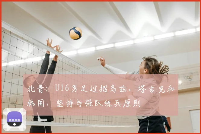 北青：U16男足过招乌兹、塔吉克和韩国，坚持与强队练兵原则