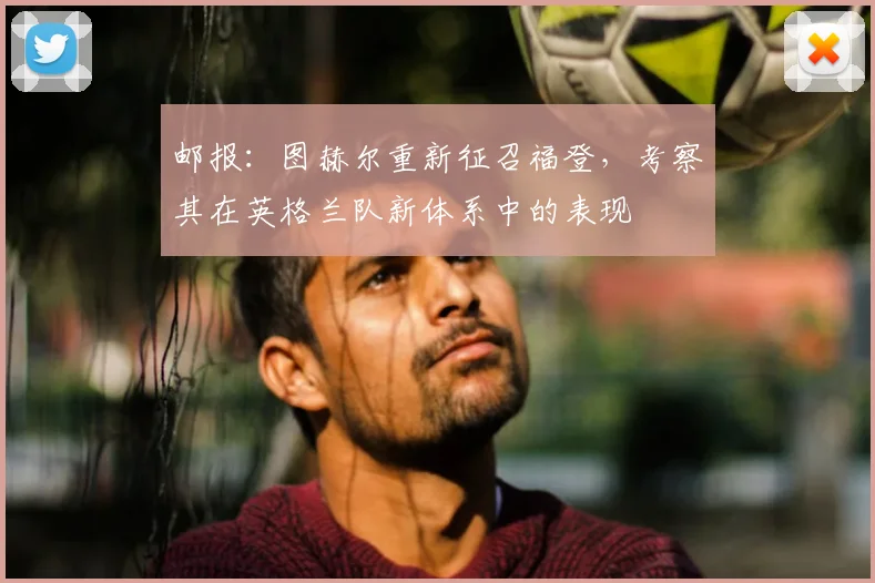 邮报：图赫尔重新征召福登，考察其在英格兰队新体系中的表现