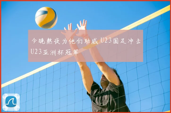 今晚熬夜为他们助威 U23国足冲击U23亚洲杯冠军