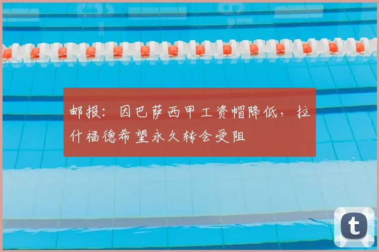 邮报：因巴萨西甲工资帽降低，拉什福德希望永久转会受阻