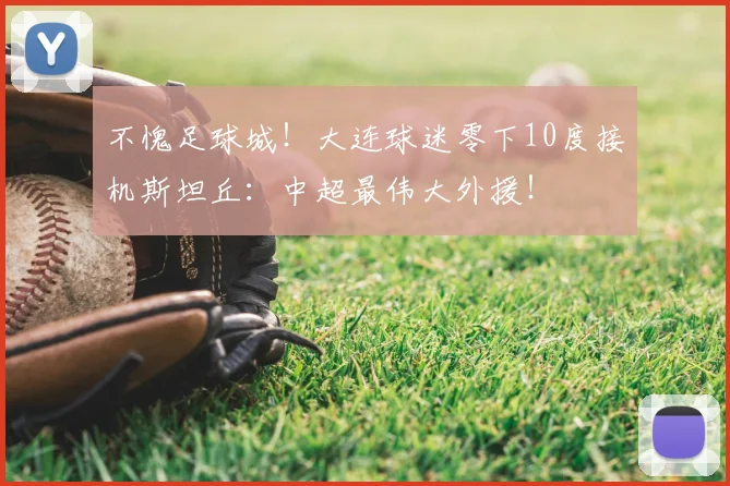 不愧足球城！大连球迷零下10度接机斯坦丘：中超最伟大外援！