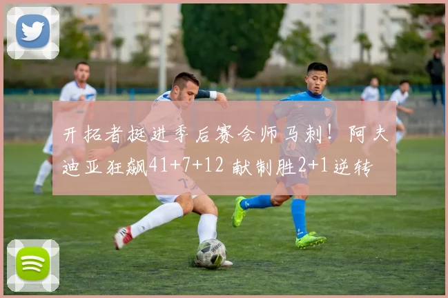 开拓者挺进季后赛会师马刺！阿夫迪亚狂飙41+7+12 献制胜2+1逆转