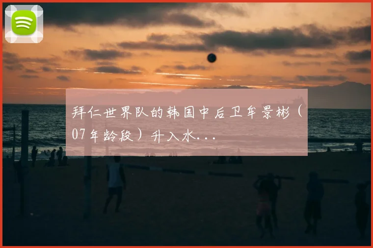 拜仁世界队的韩国中后卫牟景彬（07年龄段）升入水...