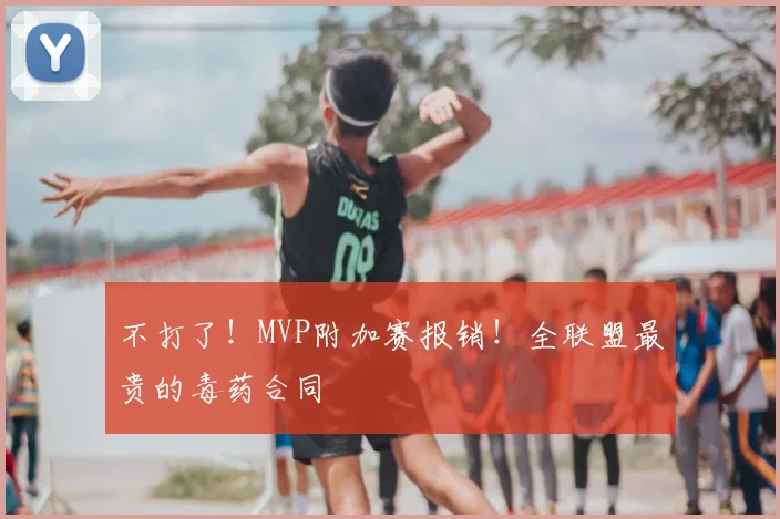 不打了！MVP附加赛报销！全联盟最贵的毒药合同