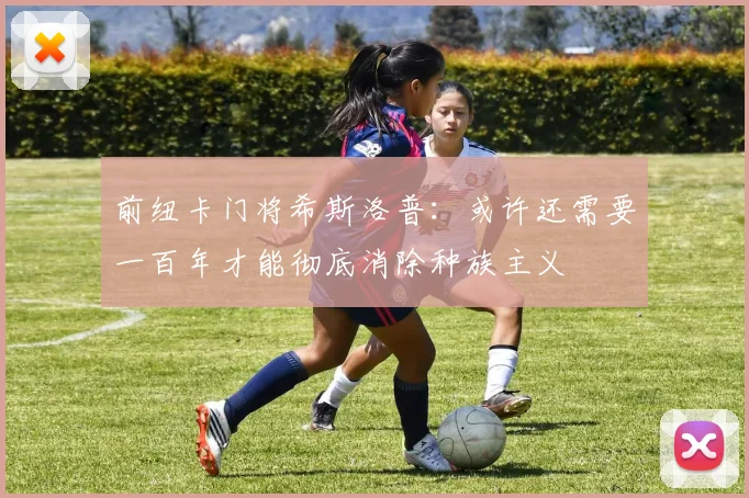 前纽卡门将希斯洛普：或许还需要一百年才能彻底消除种族主义