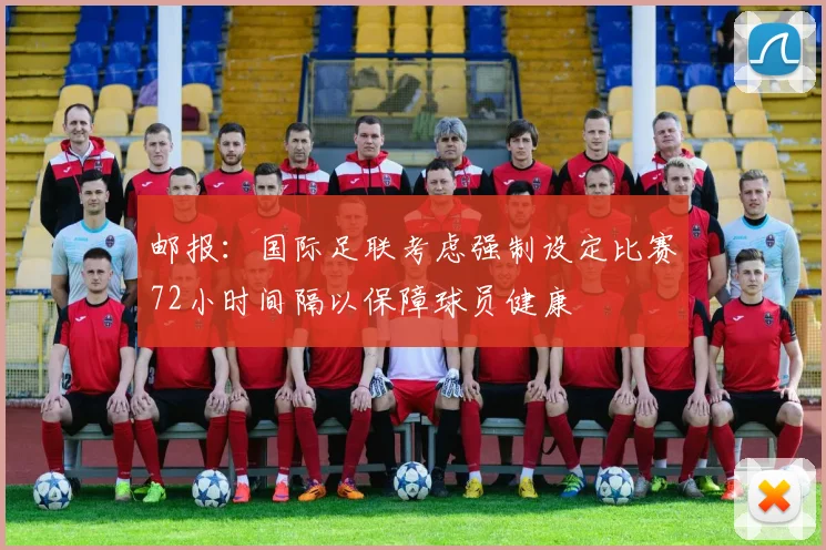 邮报：国际足联考虑强制设定比赛72小时间隔以保障球员健康