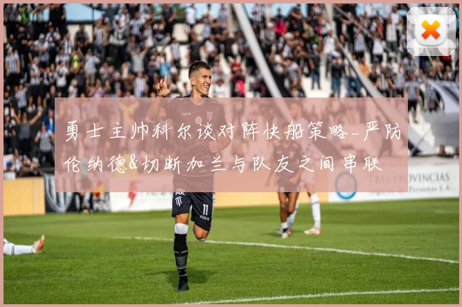 勇士主帅科尔谈对阵快船策略_严防伦纳德&切断加兰与队友之间串联