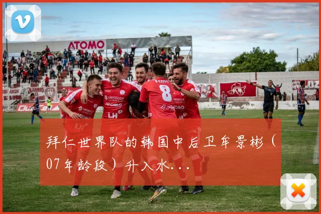 拜仁世界队的韩国中后卫牟景彬（07年龄段）升入水...