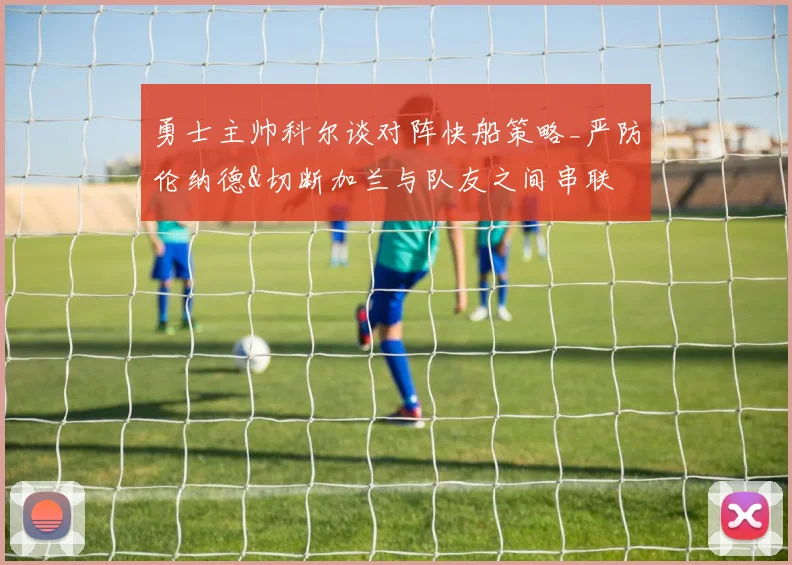 勇士主帅科尔谈对阵快船策略_严防伦纳德&切断加兰与队友之间串联