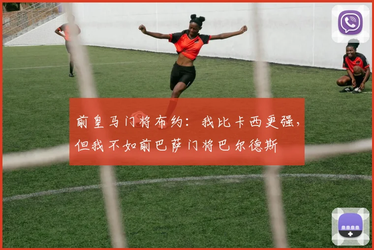 前皇马门将布约：我比卡西更强，但我不如前巴萨门将巴尔德斯