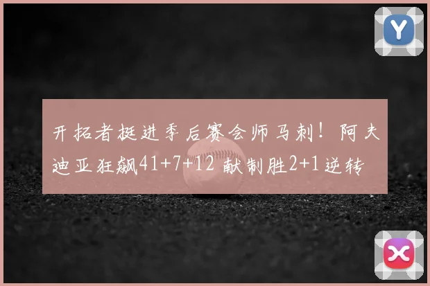 开拓者挺进季后赛会师马刺！阿夫迪亚狂飙41+7+12 献制胜2+1逆转