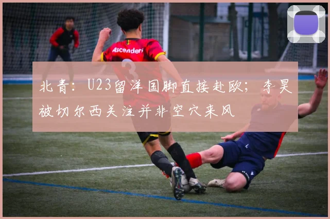 北青：U23留洋国脚直接赴欧；李昊被切尔西关注并非空穴来风