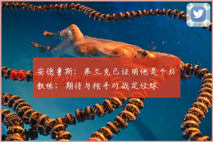 安德鲁斯：弗兰克已证明他是个好教练；期待与枪手对战定位球