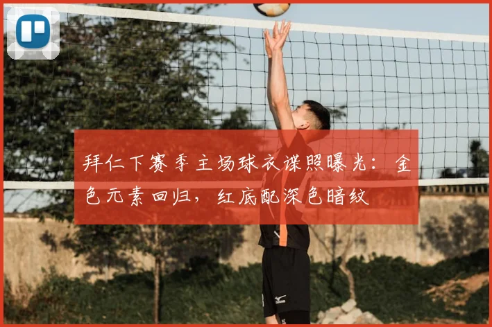 拜仁下赛季主场球衣谍照曝光：金色元素回归，红底配深色暗纹