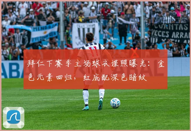 拜仁下赛季主场球衣谍照曝光：金色元素回归，红底配深色暗纹