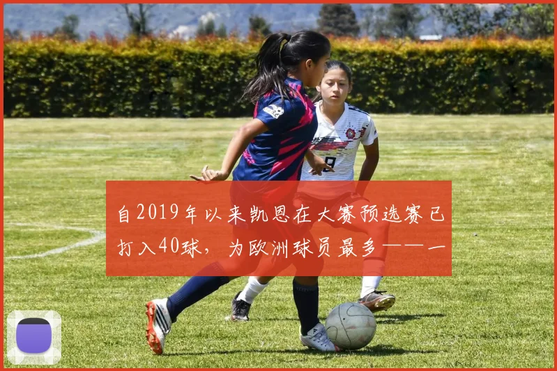 自2019年以来凯恩在大赛预选赛已打入40球，为欧洲球员最多——一个关于坚持与超越的激励之路