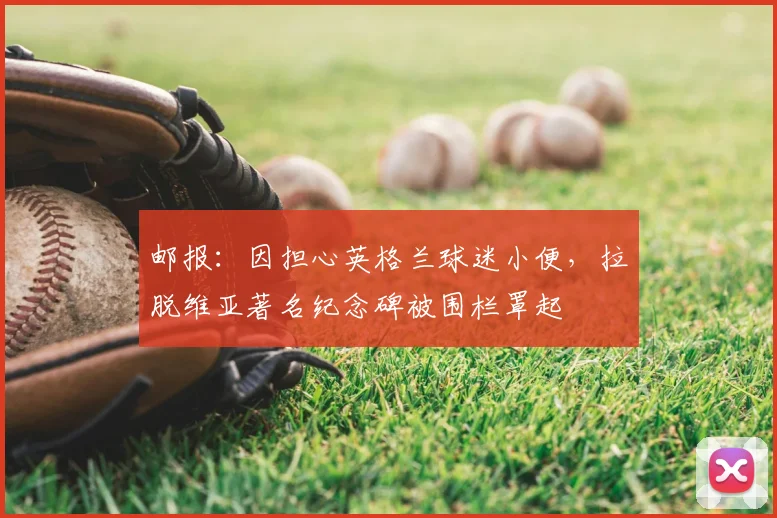 邮报：因担心英格兰球迷小便，拉脱维亚著名纪念碑被围栏罩起